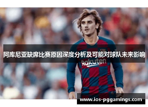 阿库尼亚缺席比赛原因深度分析及可能对球队未来影响