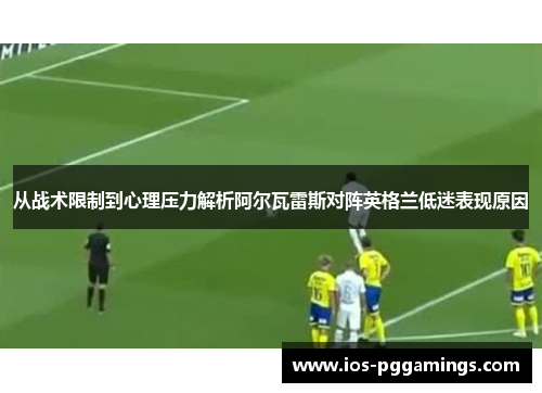从战术限制到心理压力解析阿尔瓦雷斯对阵英格兰低迷表现原因