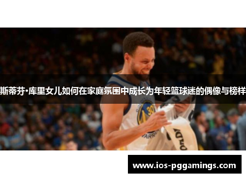 斯蒂芬·库里女儿如何在家庭氛围中成长为年轻篮球迷的偶像与榜样