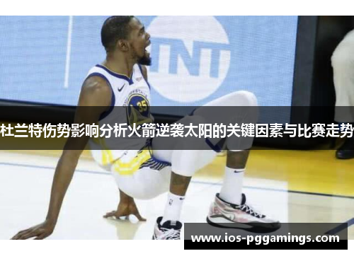 杜兰特伤势影响分析火箭逆袭太阳的关键因素与比赛走势