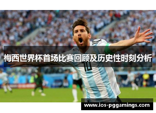 梅西世界杯首场比赛回顾及历史性时刻分析