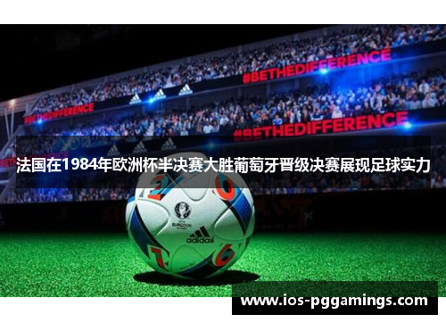 法国在1984年欧洲杯半决赛大胜葡萄牙晋级决赛展现足球实力