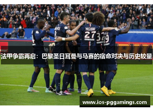 法甲争霸再启：巴黎圣日耳曼与马赛的宿命对决与历史较量