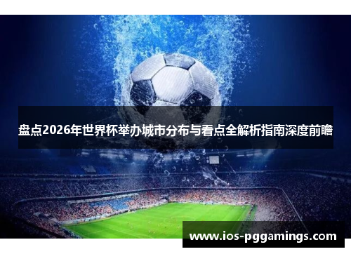盘点2026年世界杯举办城市分布与看点全解析指南深度前瞻 盘点2026年世界杯举办城市分布与看点全解析指南深度前瞻