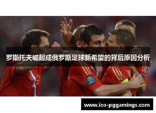 罗斯托夫崛起成俄罗斯足球新希望的背后原因分析